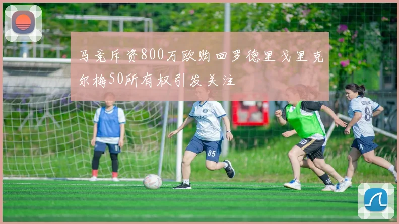 马竞斥资800万欧购回罗德里戈里克尔梅50所有权引发关注