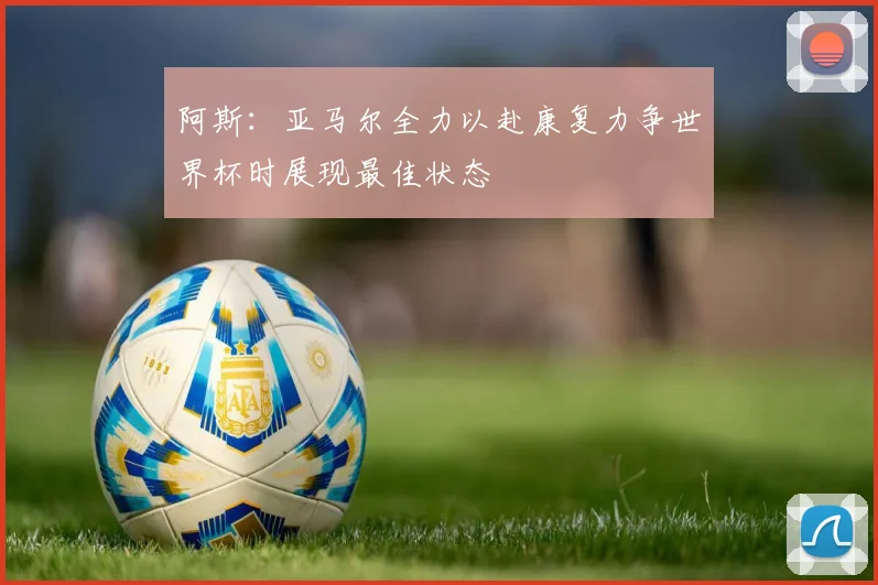 阿斯：亚马尔全力以赴康复力争世界杯时展现最佳状态