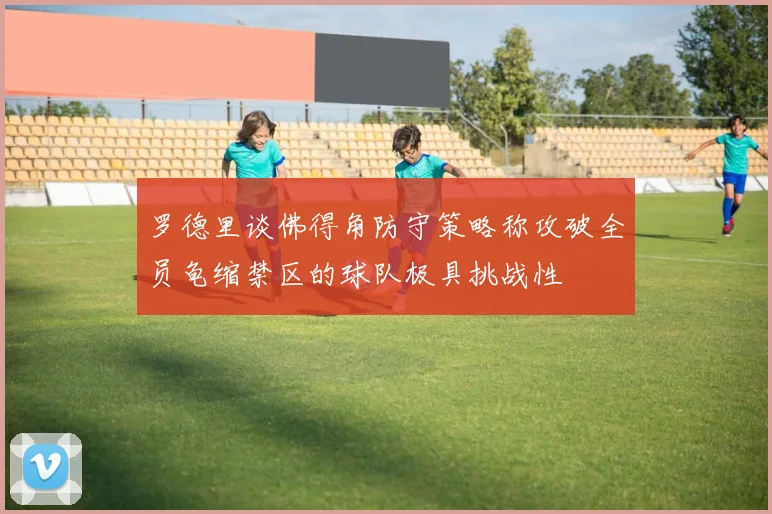 罗德里谈佛得角防守策略称攻破全员龟缩禁区的球队极具挑战性
