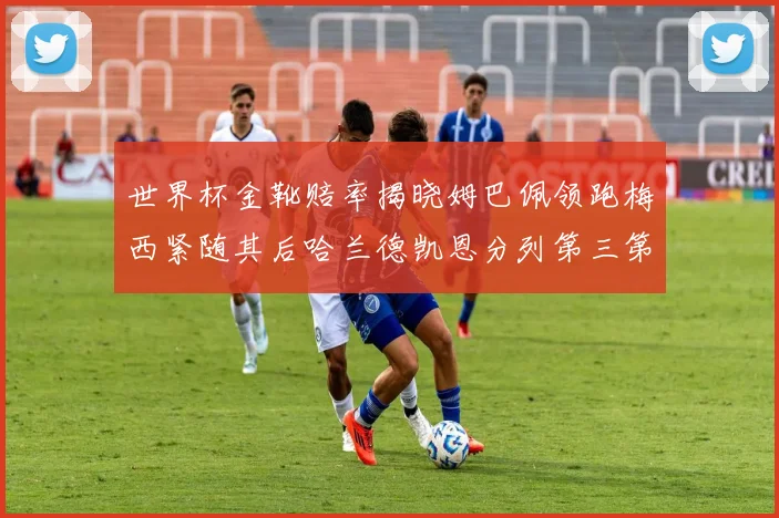 世界杯金靴赔率揭晓姆巴佩领跑梅西紧随其后哈兰德凯恩分列第三第四