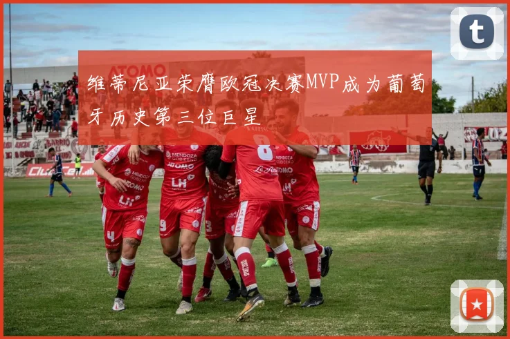 维蒂尼亚荣膺欧冠决赛MVP成为葡萄牙历史第三位巨星