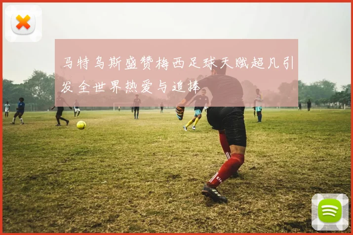 马特乌斯盛赞梅西足球天赋超凡引发全世界热爱与追捧