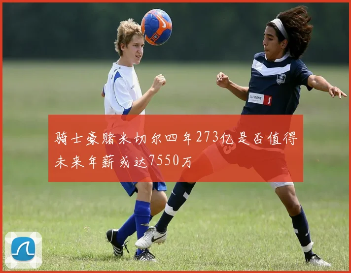 骑士豪赌米切尔四年273亿是否值得未来年薪或达7550万