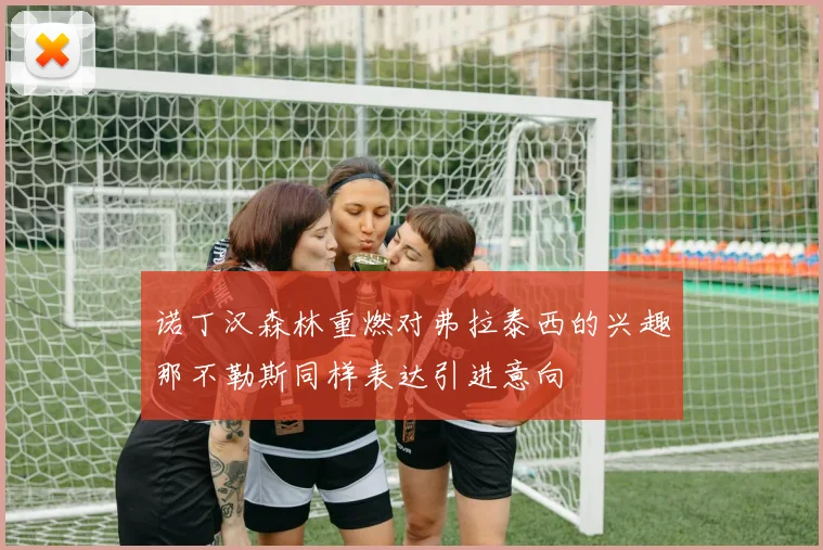 诺丁汉森林重燃对弗拉泰西的兴趣那不勒斯同样表达引进意向