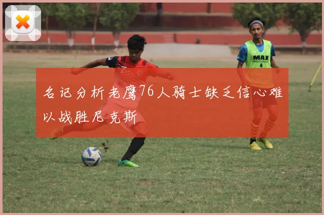 名记分析老鹰76人骑士缺乏信心难以战胜尼克斯