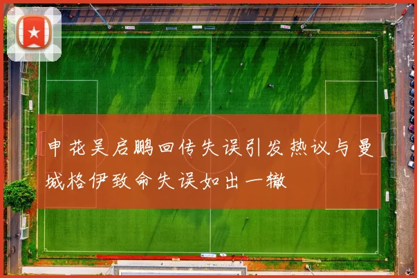 申花吴启鹏回传失误引发热议与曼城格伊致命失误如出一辙