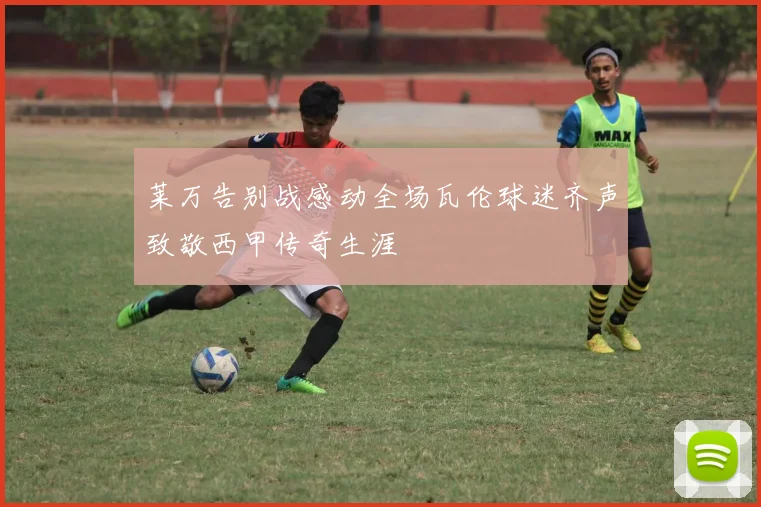 莱万告别战感动全场瓦伦球迷齐声致敬西甲传奇生涯