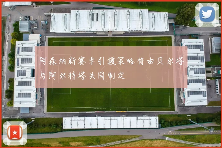 阿森纳新赛季引援策略将由贝尔塔与阿尔特塔共同制定