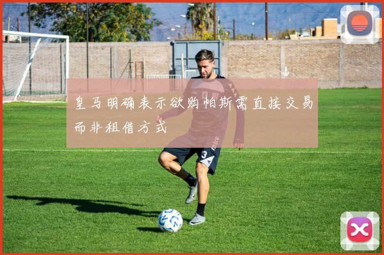 皇马明确表示欲购帕斯需直接交易而非租借方式