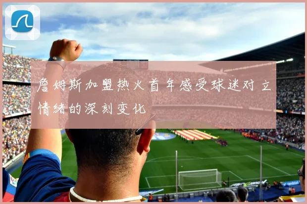 詹姆斯加盟热火首年感受球迷对立情绪的深刻变化