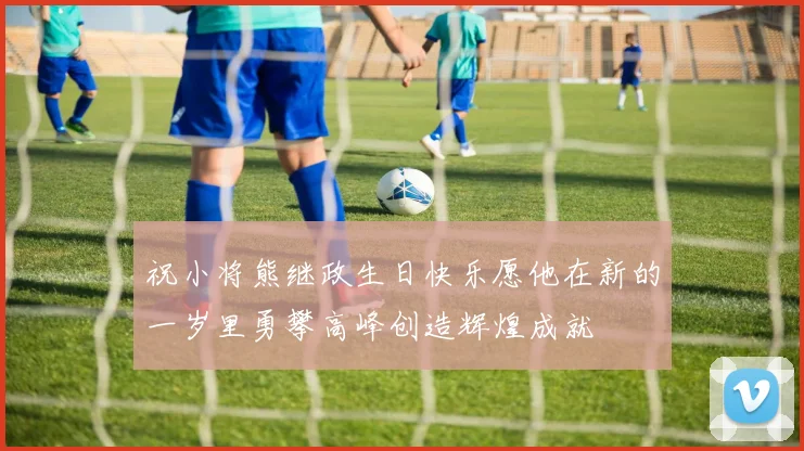 祝小将熊继政生日快乐愿他在新的一岁里勇攀高峰创造辉煌成就