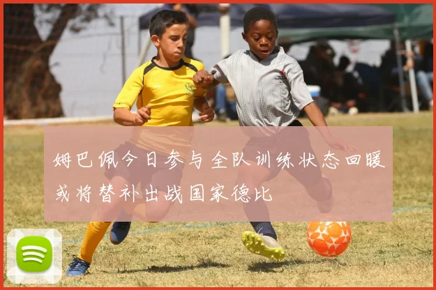 姆巴佩今日参与全队训练状态回暖或将替补出战国家德比