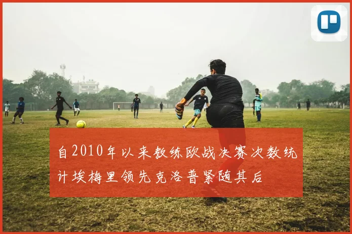 自2010年以来教练欧战决赛次数统计埃梅里领先克洛普紧随其后