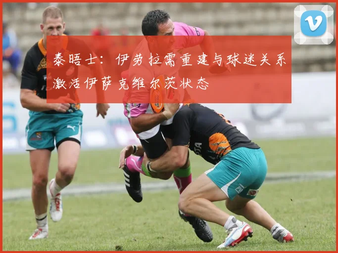 泰晤士：伊劳拉需重建与球迷关系激活伊萨克维尔茨状态