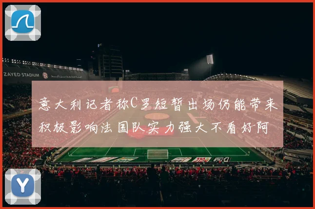 意大利记者称C罗短暂出场仍能带来积极影响法国队实力强大不看好阿根廷表现