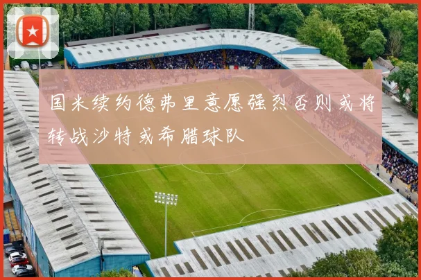国米续约德弗里意愿强烈否则或将转战沙特或希腊球队