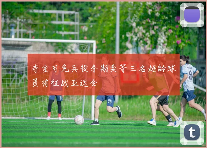 夺金可免兵役李期奕等三名超龄球员将征战亚运会