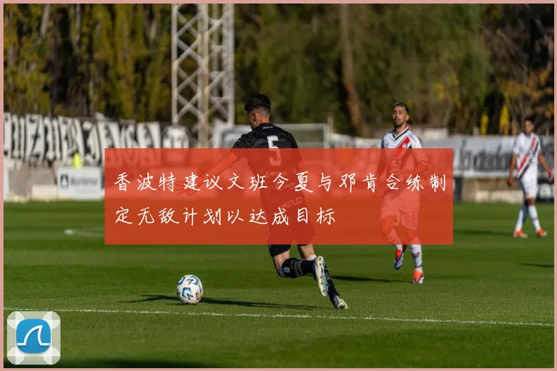 香波特建议文班今夏与邓肯合练制定无敌计划以达成目标